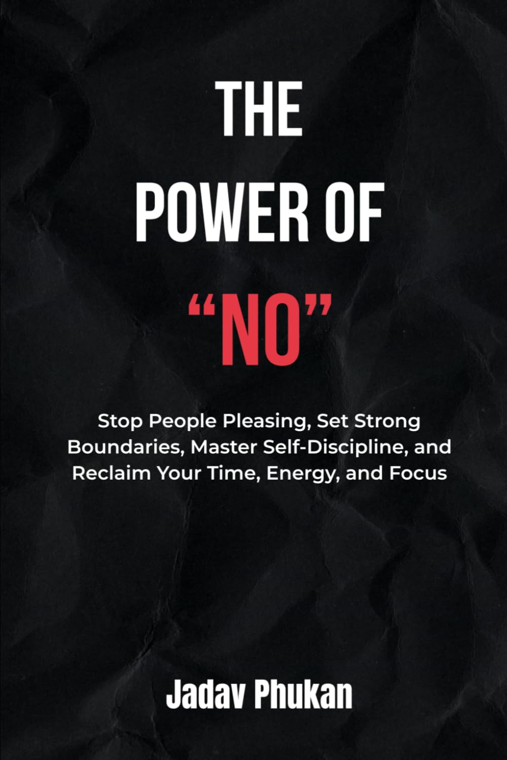 The Power of NO: Stop People Pleasing, Set Strong Boundaries, Master Self-Discipline, and Reclaim Your Time, Energy, and Focus