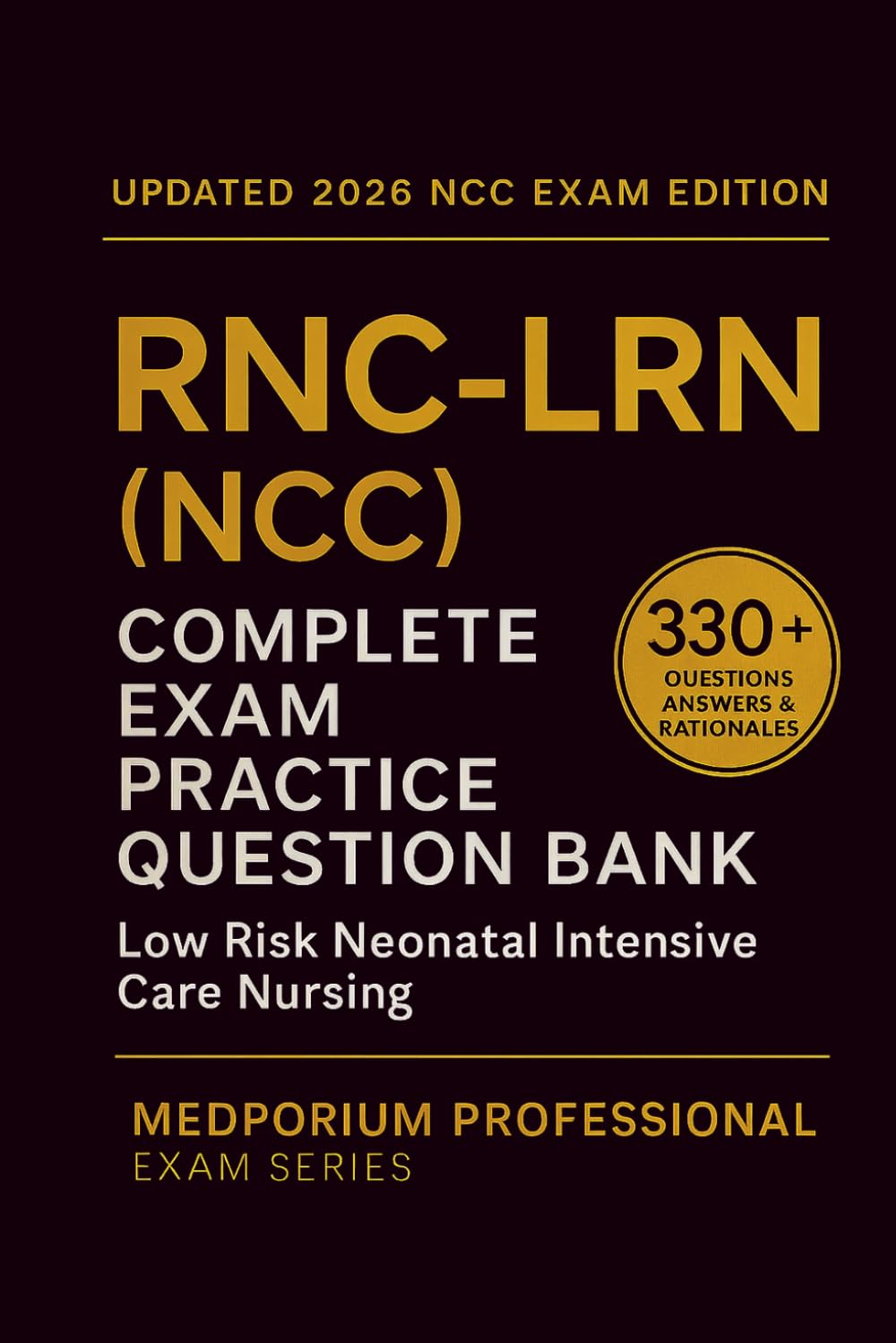 Complete RNC-LRN (NCC) Exam Question Bank: Low Risk Neonatal Intensive Care Nursing: 330+ Practice Questions with Answers & Rationales — Updated 2026 Edition