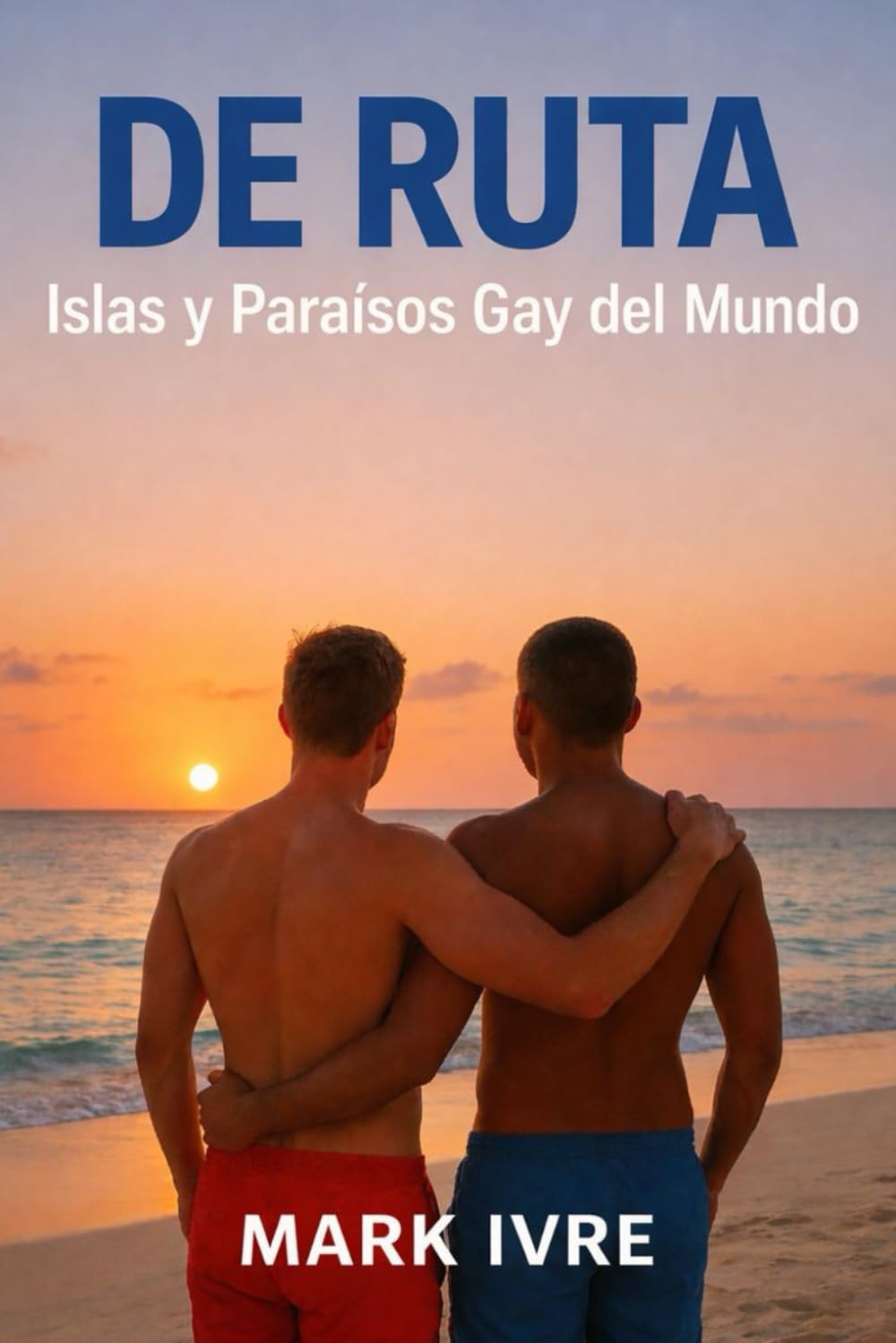 De Ruta: Islas y Paraísos Gay del Mundo: La guía definitiva de las mejores islas, playas y fiestas gay del planeta