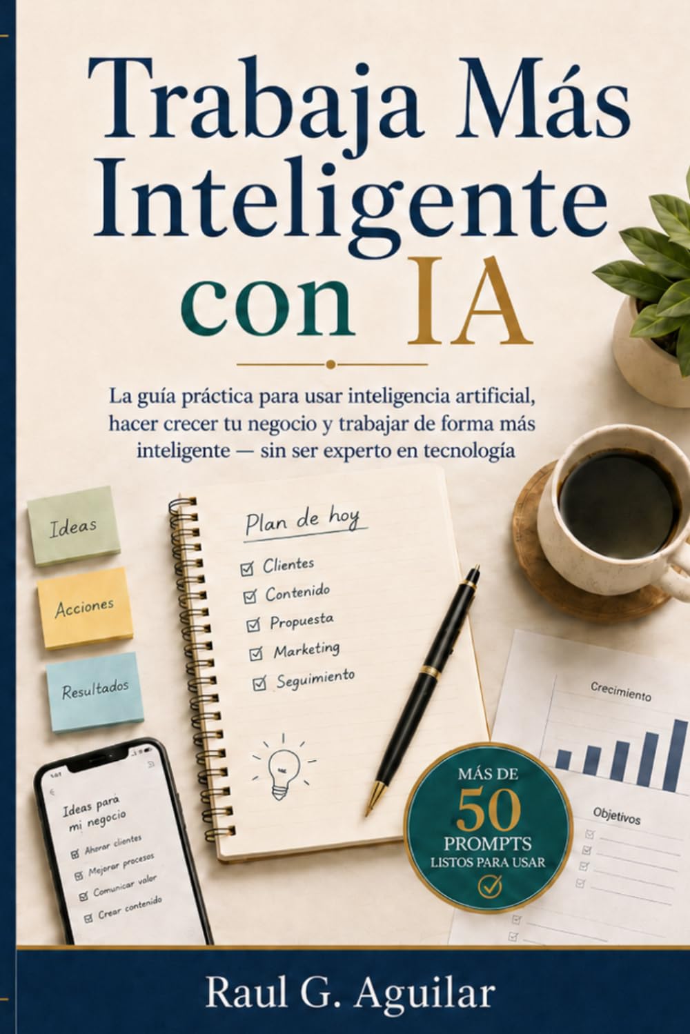Trabaja Más Inteligente con IA: La guía práctica para usar inteligencia artificial, hacer crecer tu negocio y trabajar de forma más inteligente — sin ser experto en tecnología