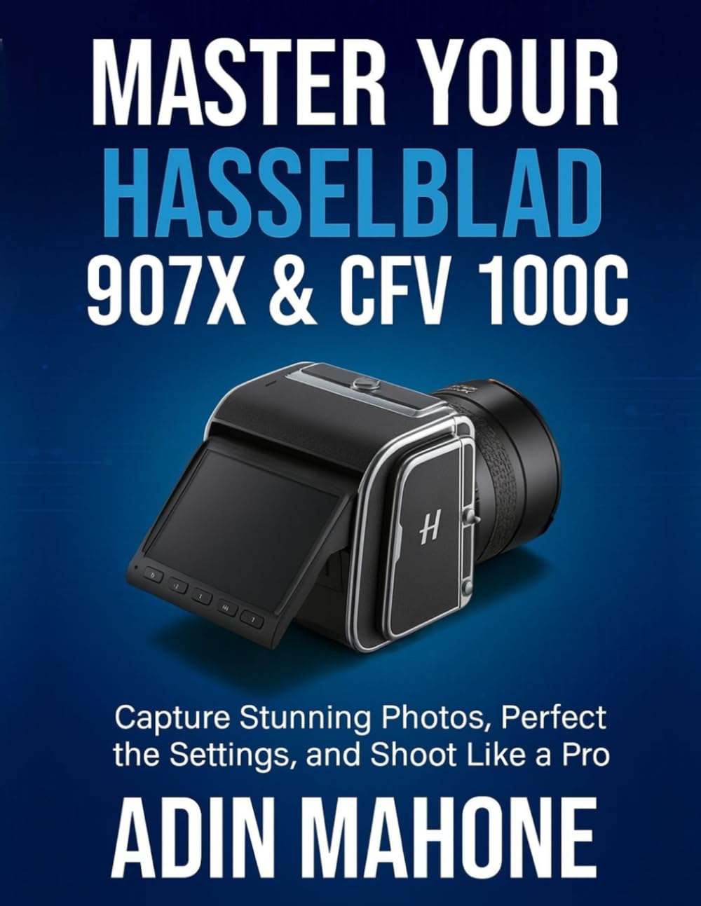 Master Your Hasselblad 907X & CFV 100C: Capture Stunning Photos, Perfect the Settings, and Shoot Like a Pro