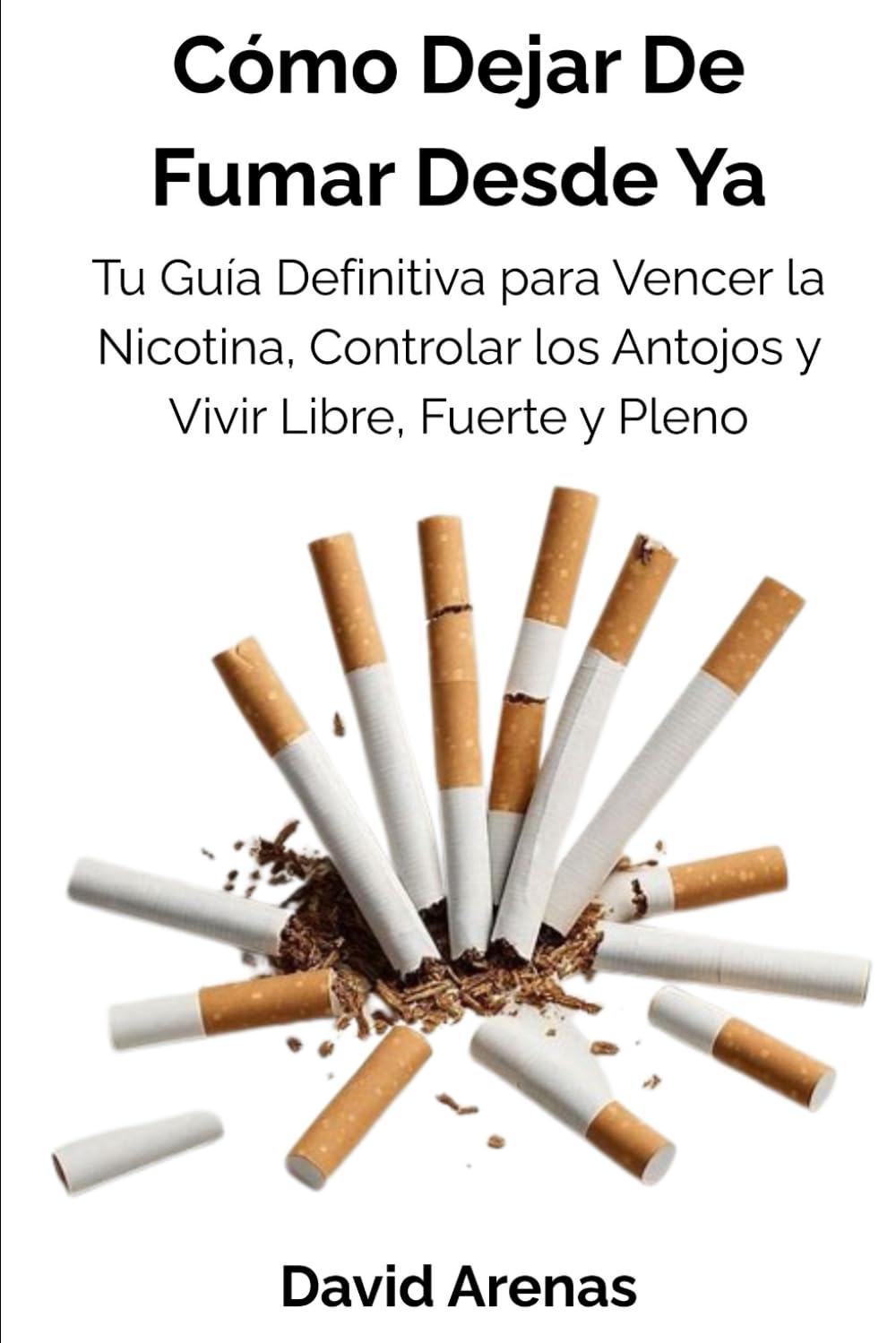 Cómo Dejar De Fumar Desde Ya: Tu Guía Definitiva para Vencer la Nicotina, Controlar los Antojos y Vivir Libre, Fuerte y Pleno