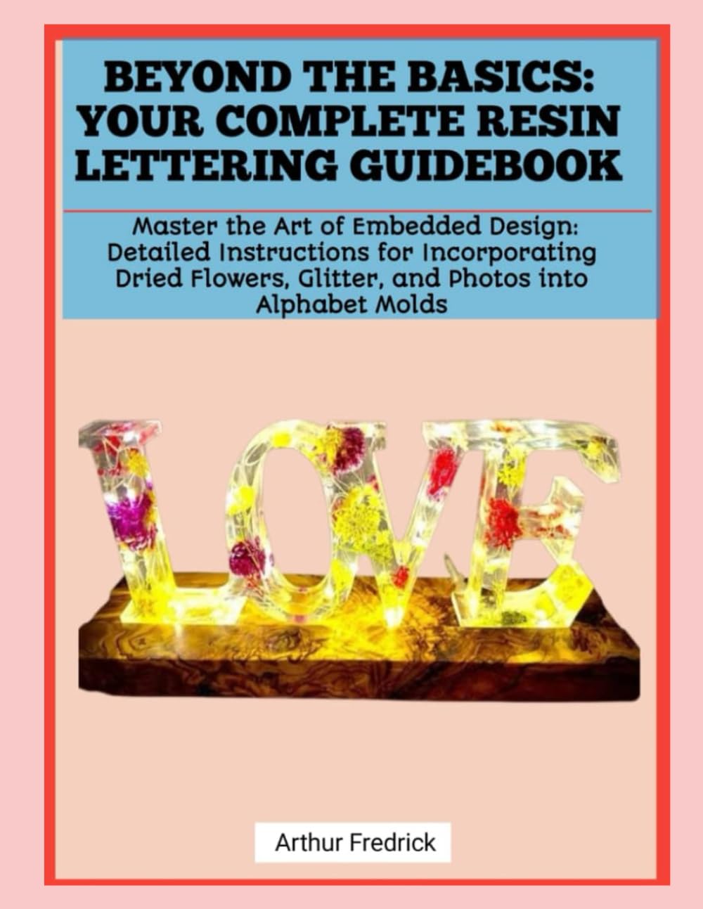 BEYOND THE BASICS: YOUR COMPLETE RESIN LETTERING GUIDEBOOK: Master the Art of Embedded Design: Detailed Instructions for Incorporating Dried Flowers, Glitter, and Photos into Alphabet Molds