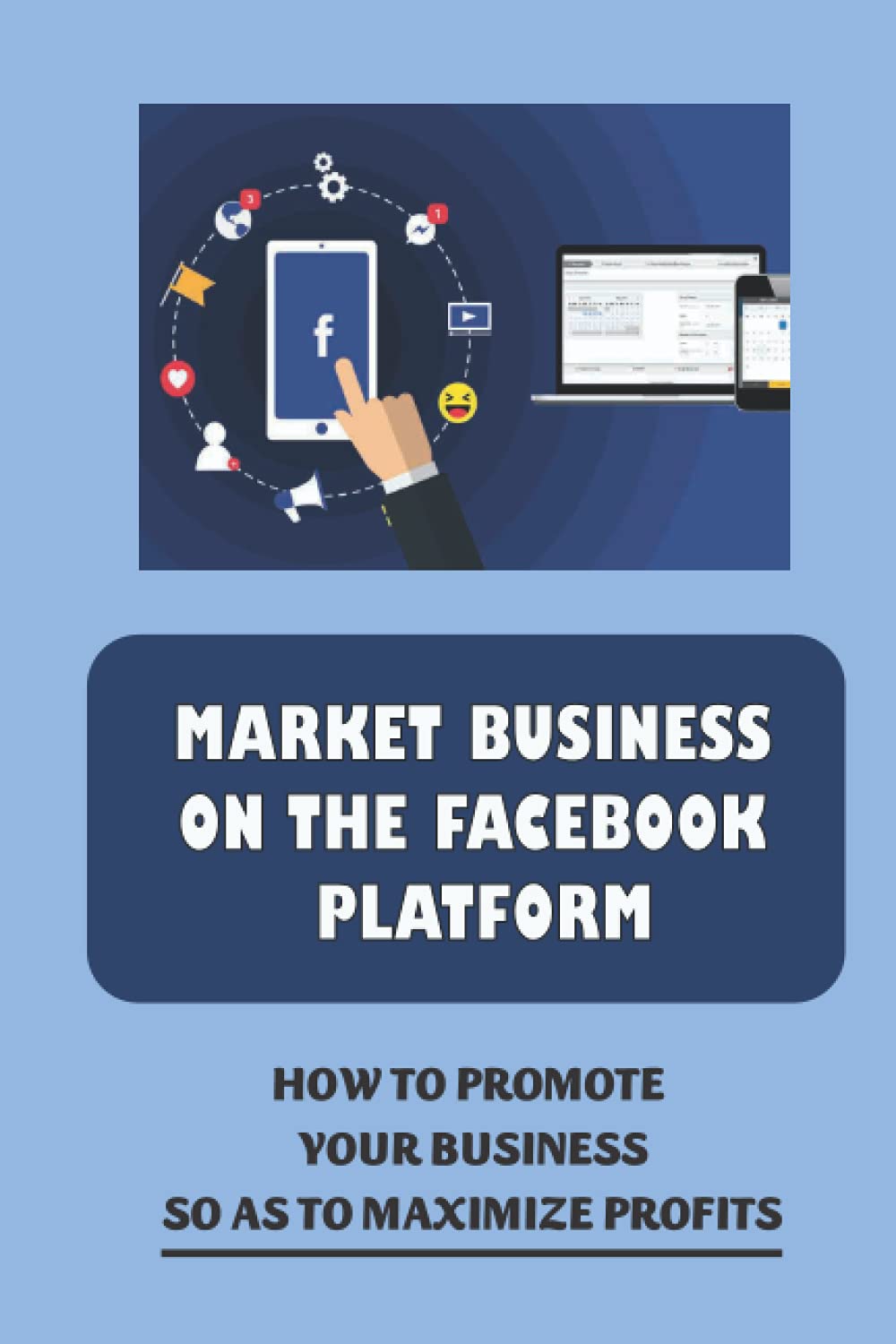 Market Business On The Facebook Platform: How To Promote Your Business So As To Maximize Profits: Start A Facebook Business Page
