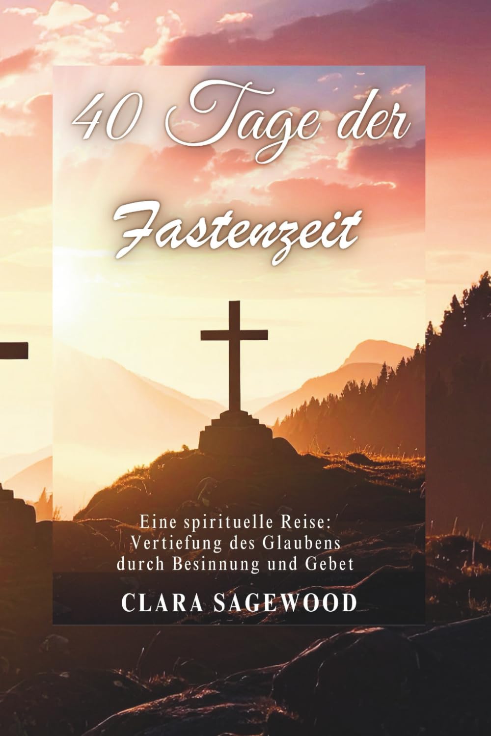 40 Tage der Fastenzeit: Eine spirituelle Reise: Vertiefung des Glaubens durch Besinnung und Gebet