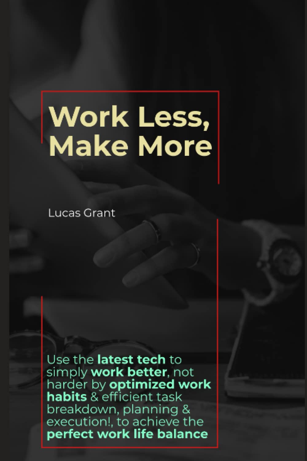 Work Less, Make More: Use the latest tech to simply work better, not harder by optimized work habits & efficient task breakdown, planning & execution to achieve the perfect work life balance