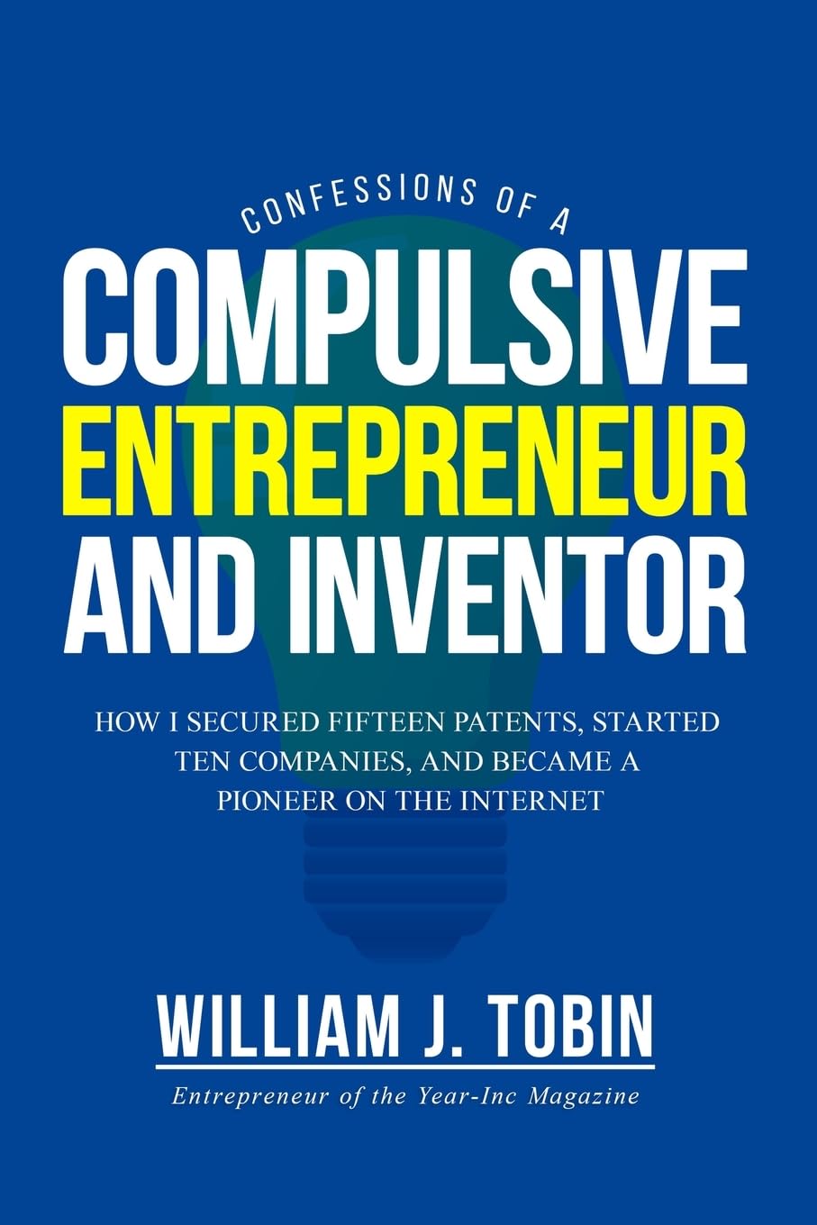 Confessions of a Compulsive Entrepreneur and Inventor: How I secured Fifteen Patents, Started Ten Companies and Became a Pioneer on the Internet