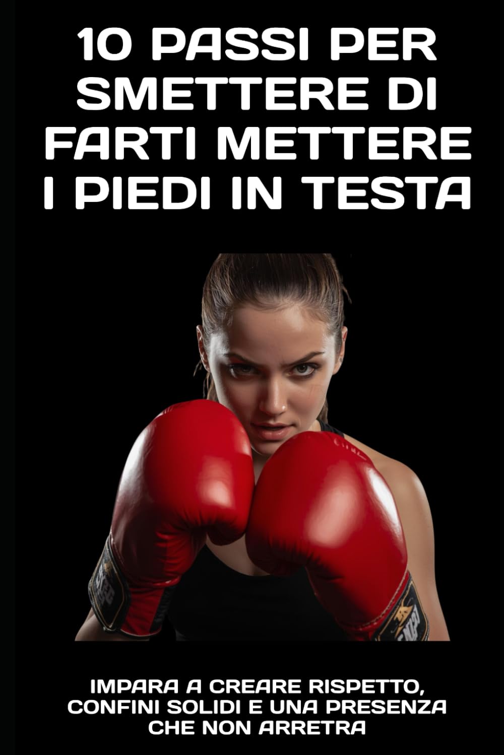 10 Passi per Smettere di Farti Mettere i Piedi in Testa: Impara a creare rispetto, confini solidi e una presenza che non arretra