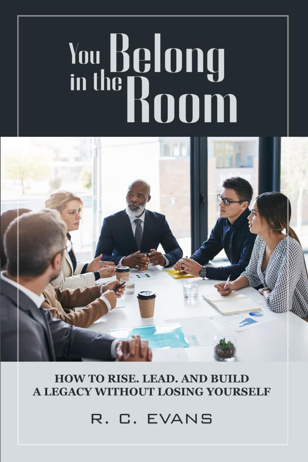 You Belong in the Room: How to Rise. Lead. and Build a Legacy without losing yourself