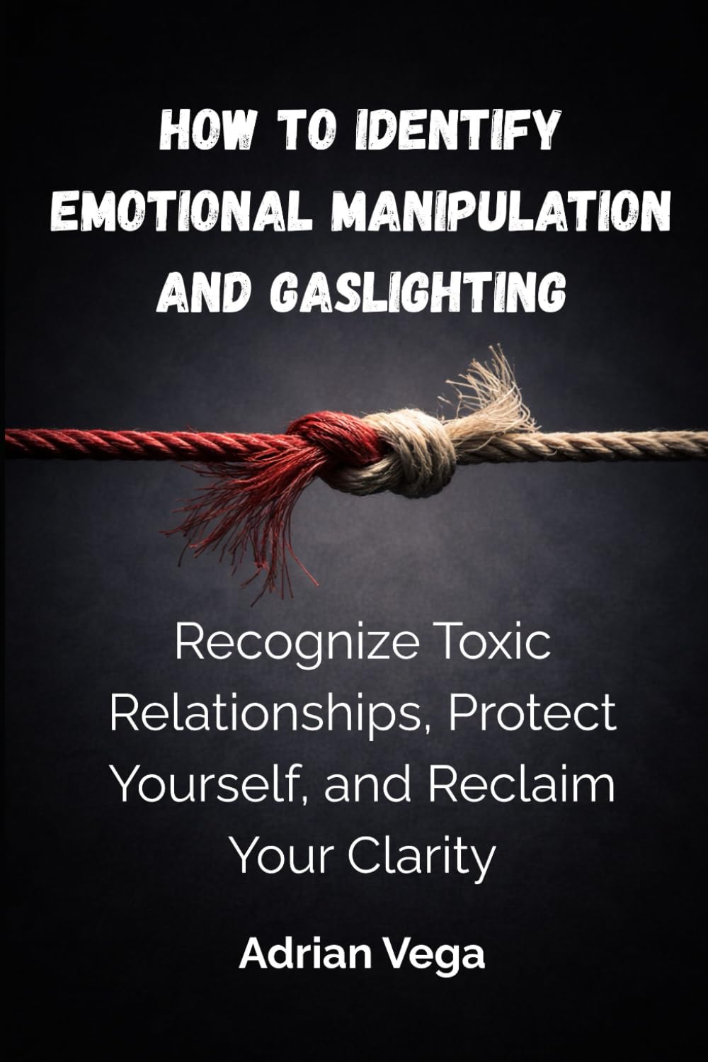 How to Identify Emotional Manipulation and Gaslighting: Recognize Toxic Relationships, Protect Yourself, and Reclaim Your Clarity