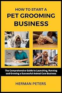 How to Start a Pet Grooming Business: A Comprehensive Guide to Launching, Running and Growing a Successful Animal Care Business