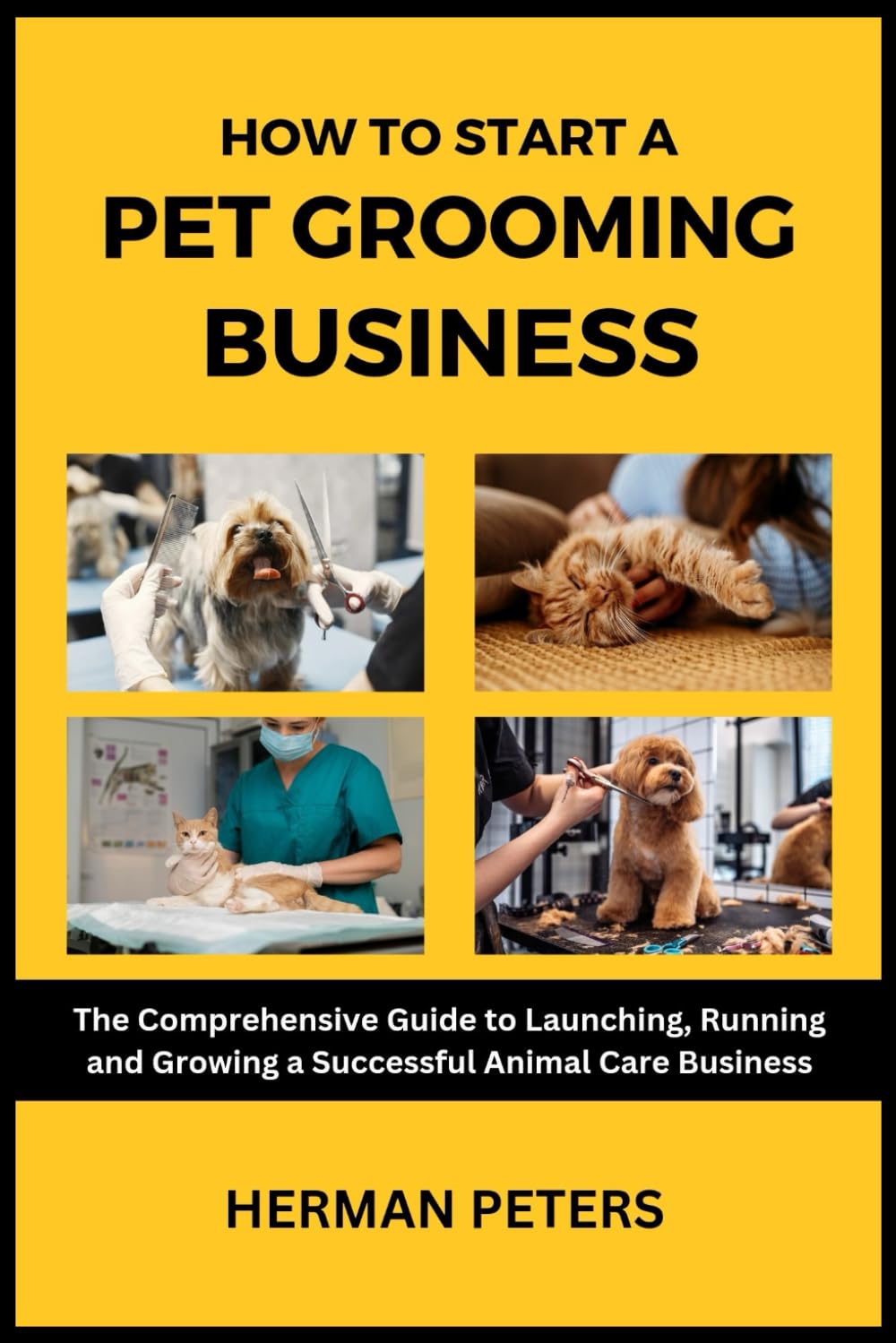 How to Start a Pet Grooming Business: A Comprehensive Guide to Launching, Running and Growing a Successful Animal Care Business
