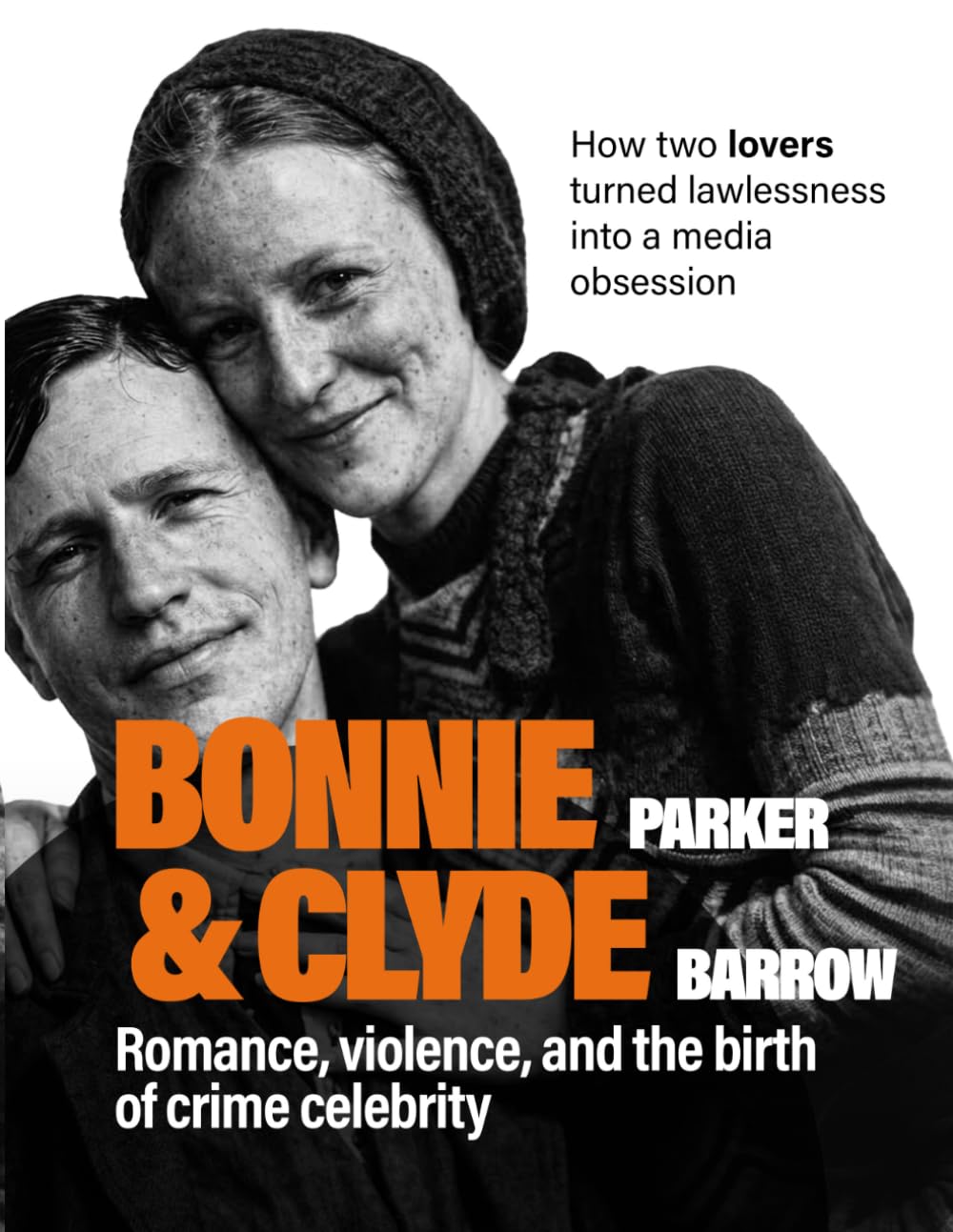 Bonnie Parker & Clyde Barrow: Romance, Violence, and the Birth of Crime Celebrity. How Two Lovers Turned Lawlessness into a Media Obsession