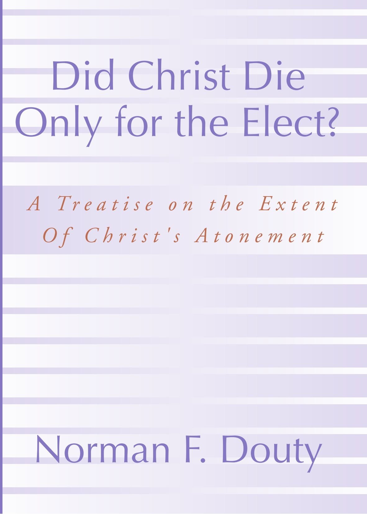 Did Christ Die Only for the Elect? A Treatise on the extent of Christ's Atonement