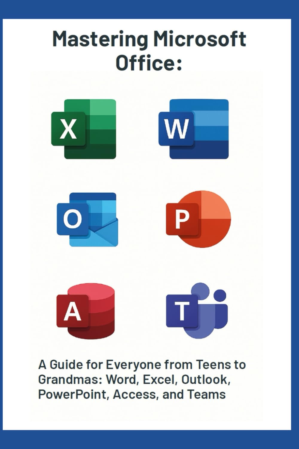 Mastering Microsoft Office Suite: A Guide for Everyone from Teens to Grandmas: Word, Excel, Outlook, PowerPoint, Access, and Teams