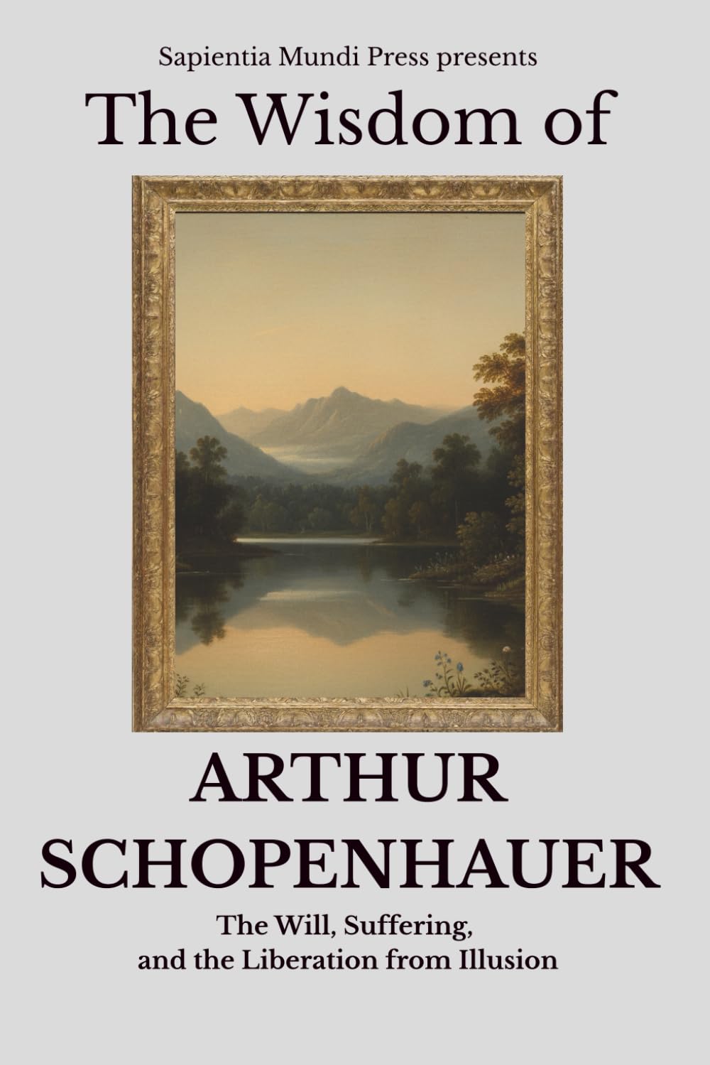 The Wisdom of Arthur Schopenhauer: The Will, Suffering, and the Liberation from Illusion