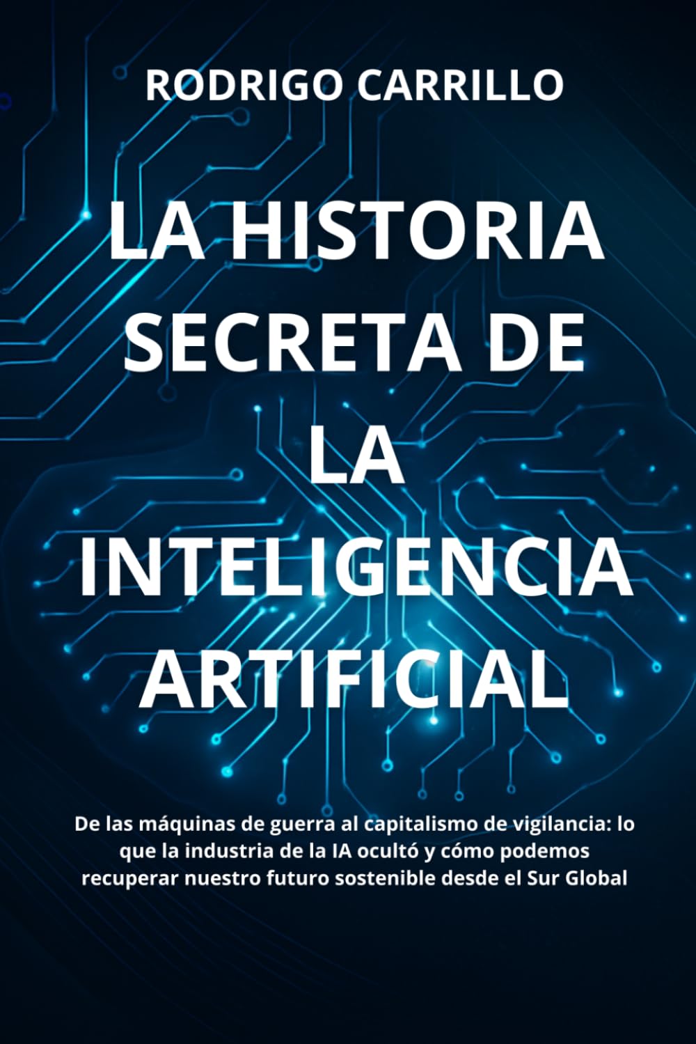 La Historia Secreta de la Inteligencia Artificial: De las máquinas de guerra al capitalismo de vigilancia: lo que la industria de la IA ocultó y cómo ... nuestro futuro sostenible desde el Sur Global