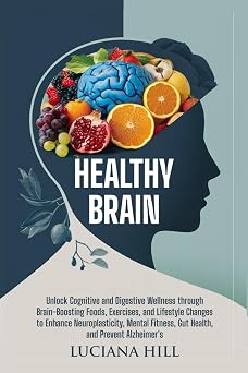 Healthy Brain UNLOCK COGNITIVE AND DIGESTIVE WELLNESS THROUGH BRAIN-BOOSTING FOODS, EXERCISES, AND LIFESTYLE CHANGES TO ENHANCE NEUROPLASTICITY, MENTAL FITNESS, GUT HEALTH, AND PREVENT ALZHEIMERS