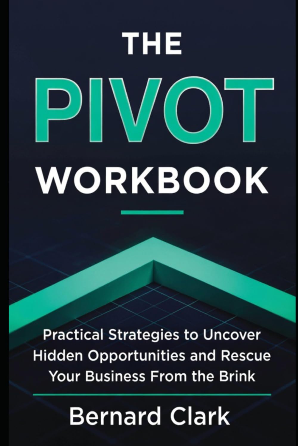 The Pivot Workbook: Practical Strategies to Uncover Hidden Opportunities and Rescue Your Business From the Brink