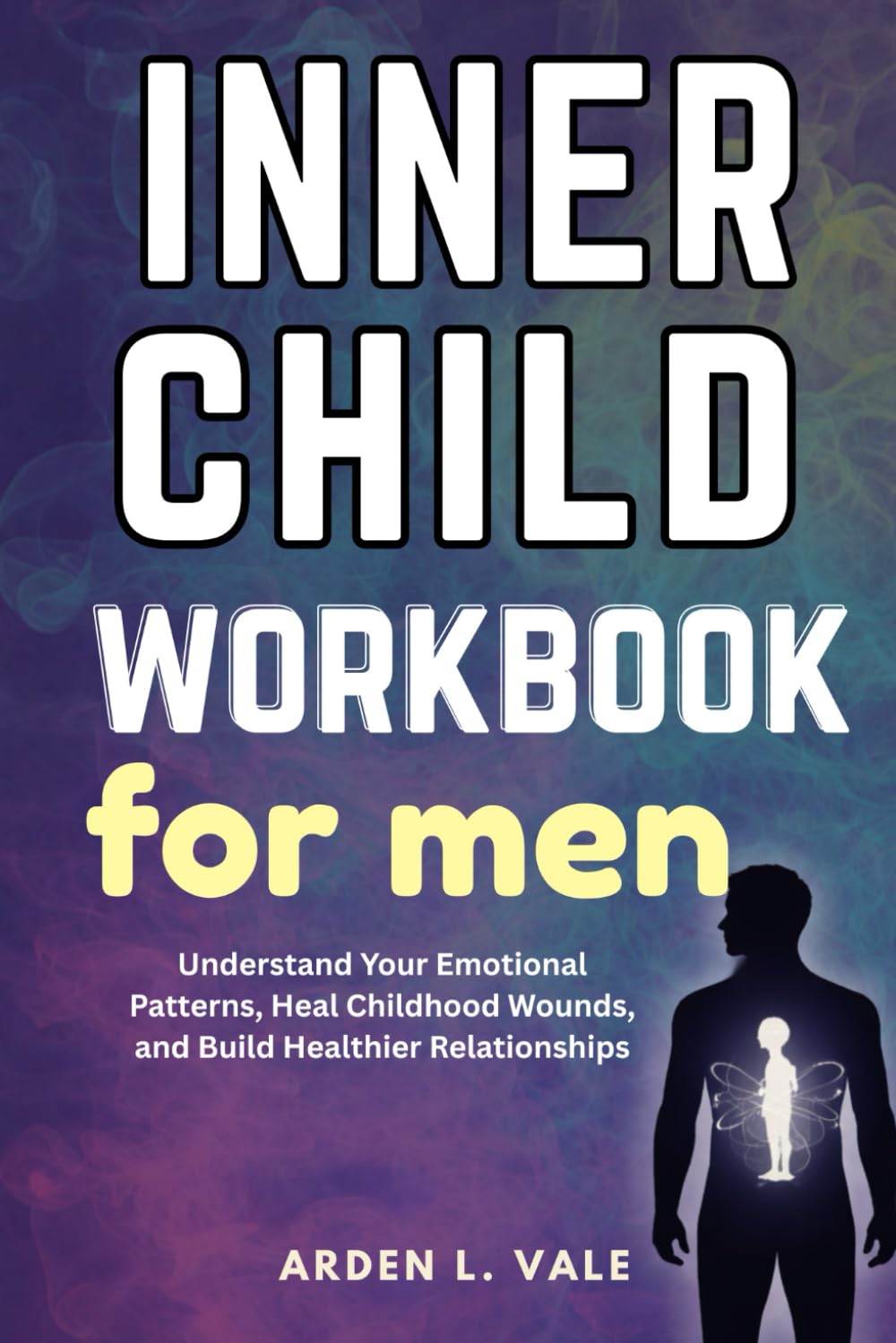 Inner Child Workbook for Men: Understand Your Emotional Patterns, Heal Childhood Wounds, and Build Healthier Relationships