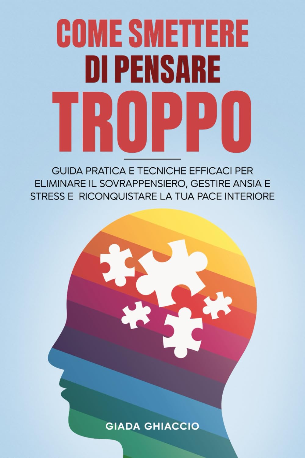 Come smettere di pensare troppo: Guida Pratica e Tecniche Efficaci per Eliminare il Sovrappensiero, gestire Ansia e Stress e riconquistare la tua Pace Interiore.