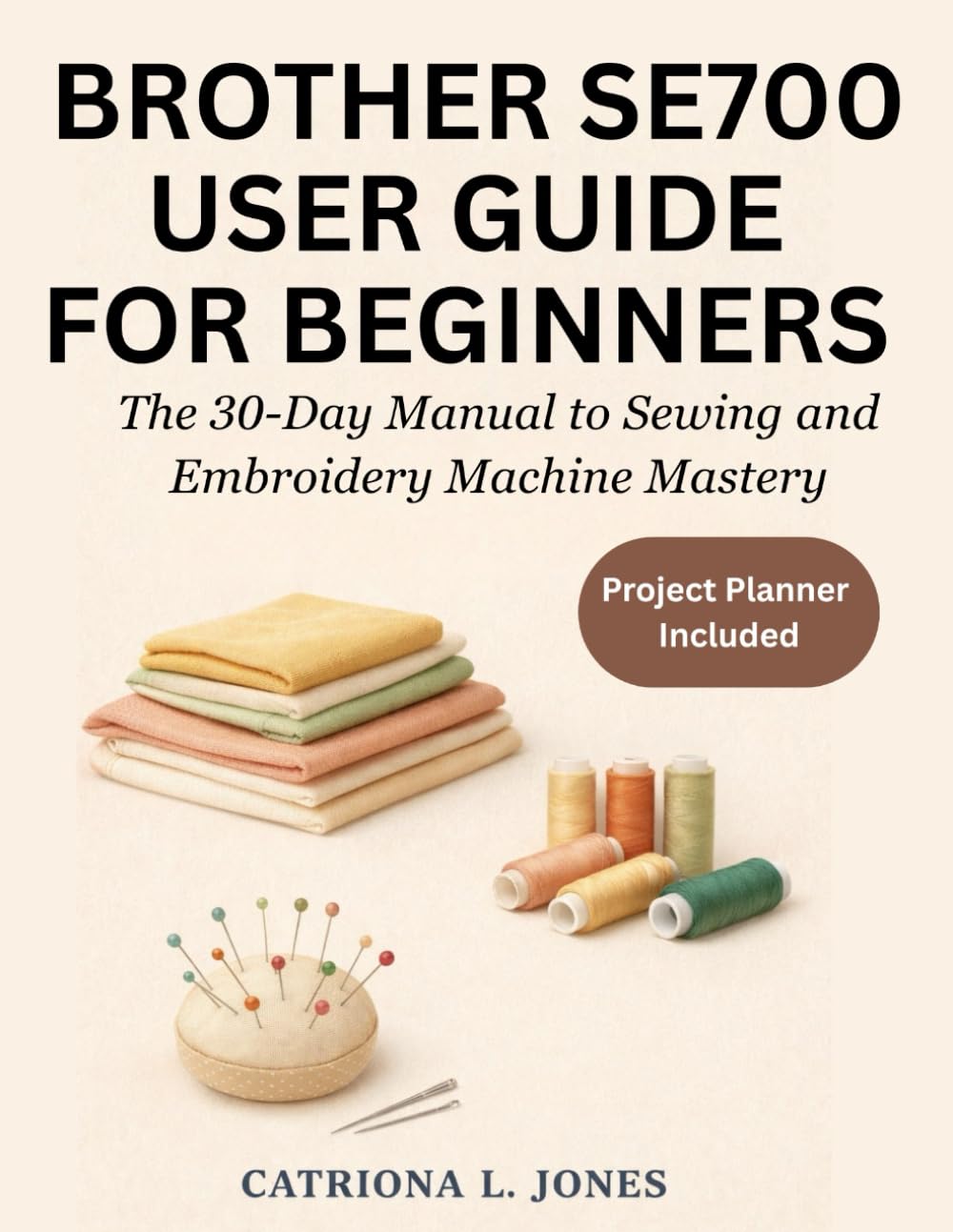 BROTHER SE700 USER GUIDE FOR BEGINNERS: The 30-Day Manual to Sewing and Machine Embroidery Mastery