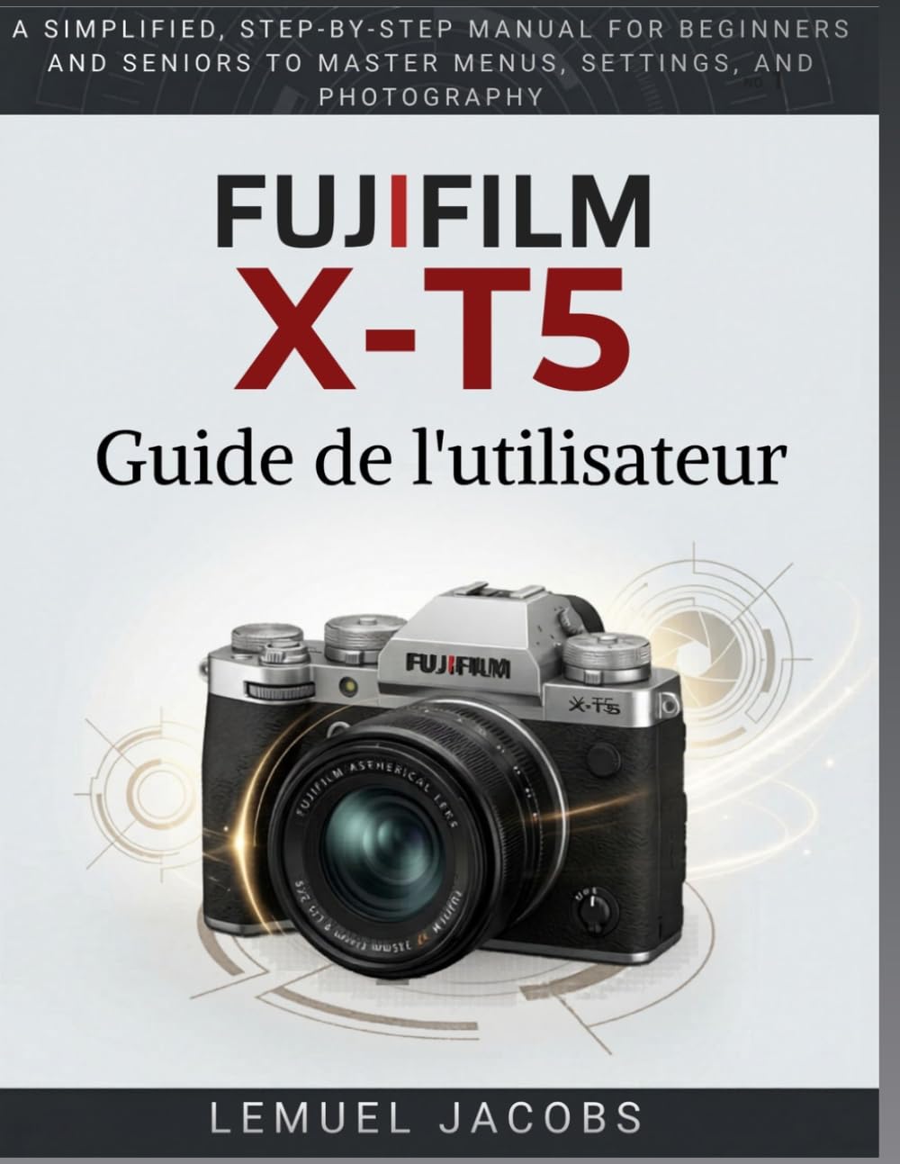 FUJIFILM X-T5 Guide de l'utilisateur: Un manuel simplifié , étape par étape , pour les débutants et les seniors afin de maîtriser les menus, les réglages et la photographie.