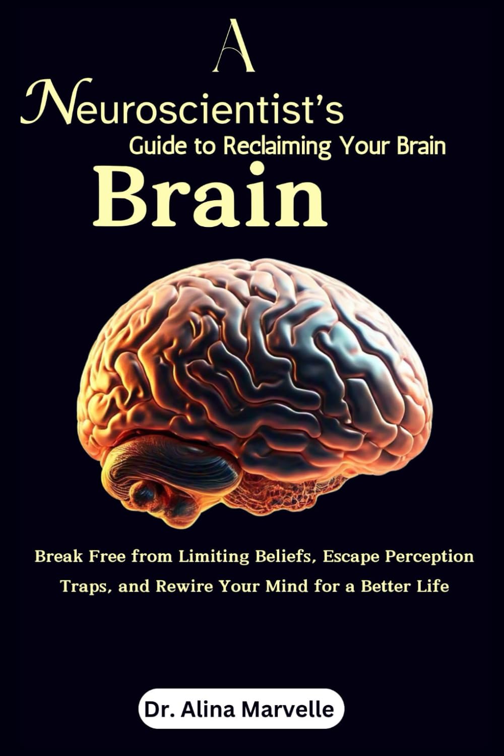 A Neuroscientist’s Guide to Reclaiming Your Brain: Break Free from Limiting Beliefs, Escape Perception Traps, and Rewire Your Mind for a Better Life