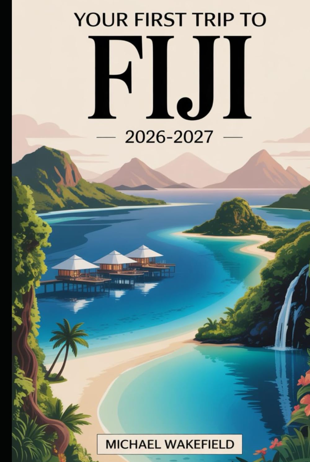 Your First Trip to Fiji 2026 – 2027: Plan with Confidence Using This Guide to Nadi, Viti Levu, Denarau Island, the Mamanuca and Yasawa Islands, Coral Coast, Suva, resorts, reefs, and local life.