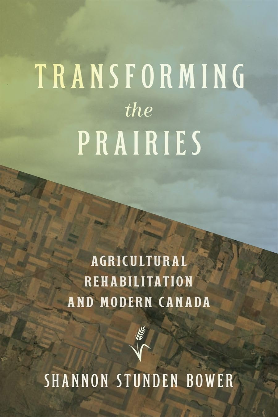 Transforming the Prairies: Agricultural Rehabilitation and Modern Canada (Nature | History | Society)
