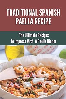 Traditional Spanish Paella Recipe: The Ultimate Recipes To Impress With A Paella Dinner: Cooking Paella