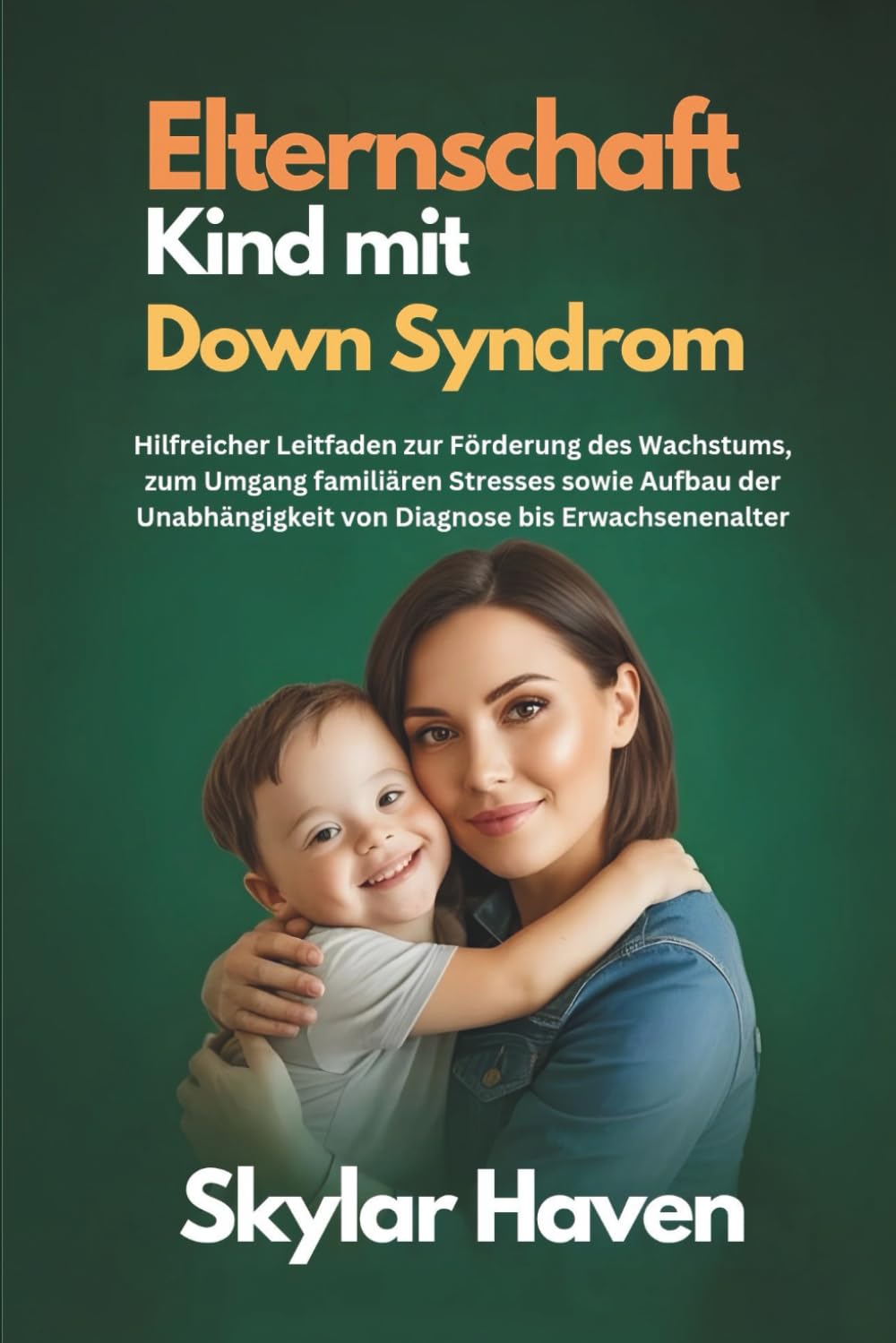 Elternschaft Kind mit Down Syndrom: Hilfreicher Leitfaden zur Förderung des Wachstums, zum Umgang familiären Stresses sowie Aufbau der Unabhängigkeit von Diagnose bis Erwachsenenalter