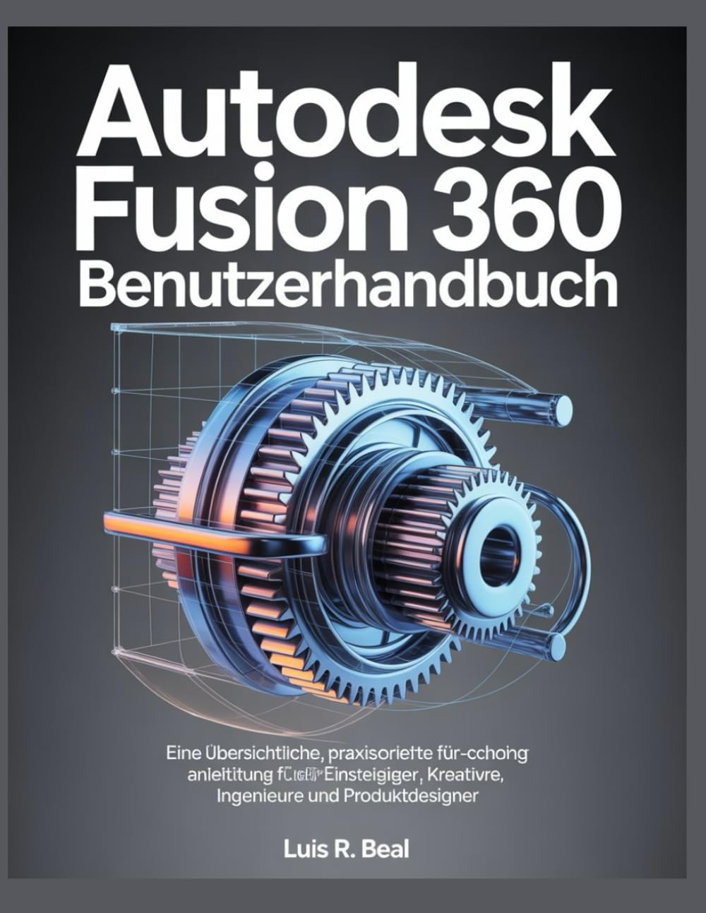 Autodesk Fusion 360 – Benutzerhandbuch: Eine übersichtliche, praxisorientierte Schritt-für-Schritt-Anleitung für Einsteiger, Kreative, Ingenieure und Produktdesigner.