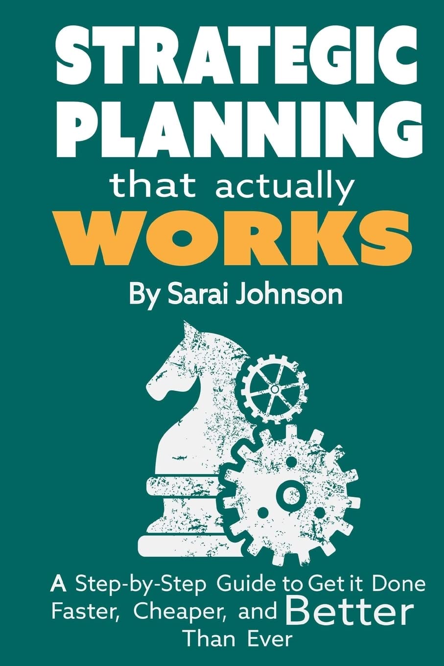 Strategic Planning That Actually Works: A Step-By-Step Guide to Get it Done Faster, Cheaper, and Better Than Ever
