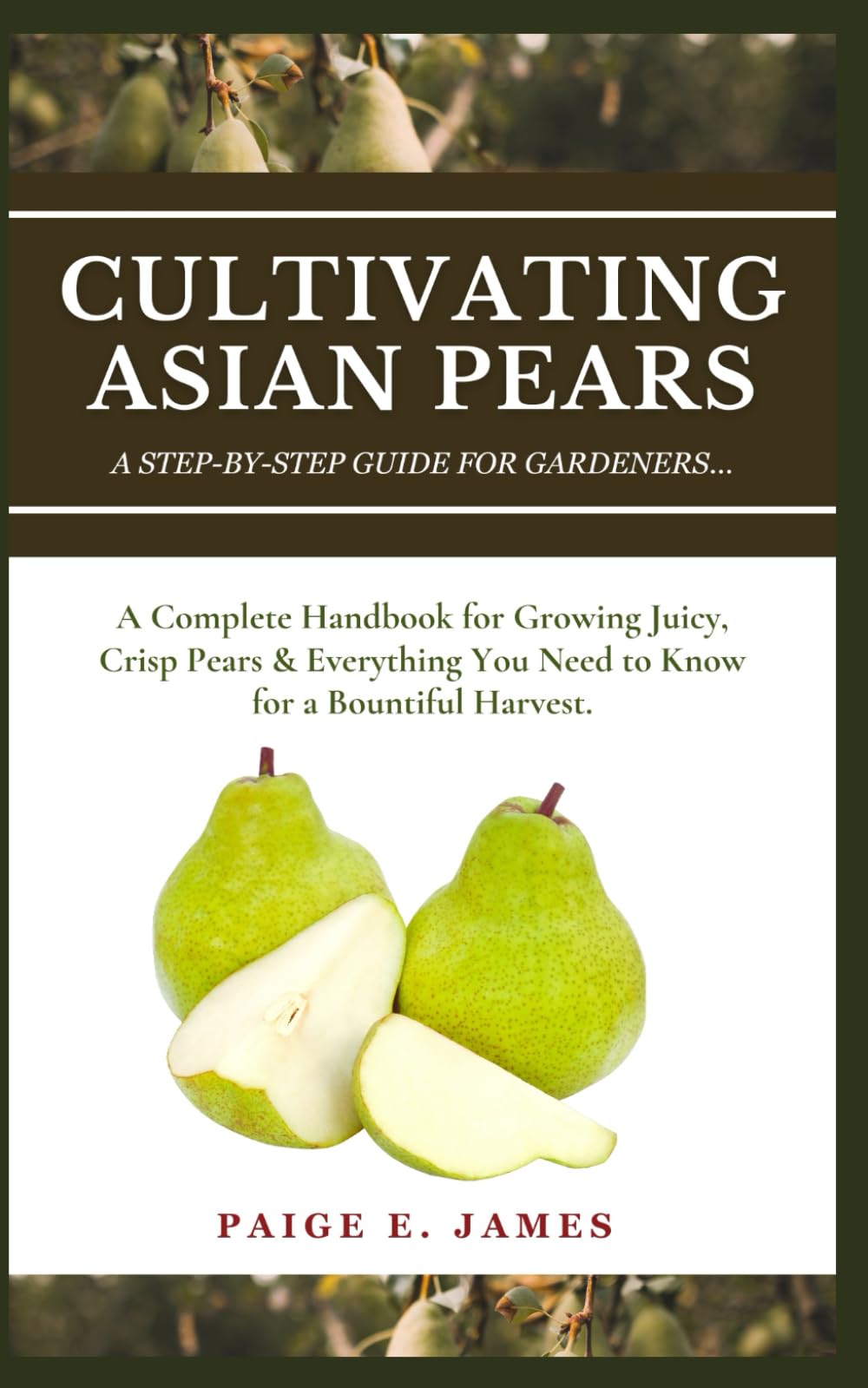 CULTIVATING ASIAN PEARS: A Step-By-Step Guide For Gardeners: A Complete Handbook for Growing Juicy, Crisp Pears & Everything You Need to Know for a Bountiful Harvest