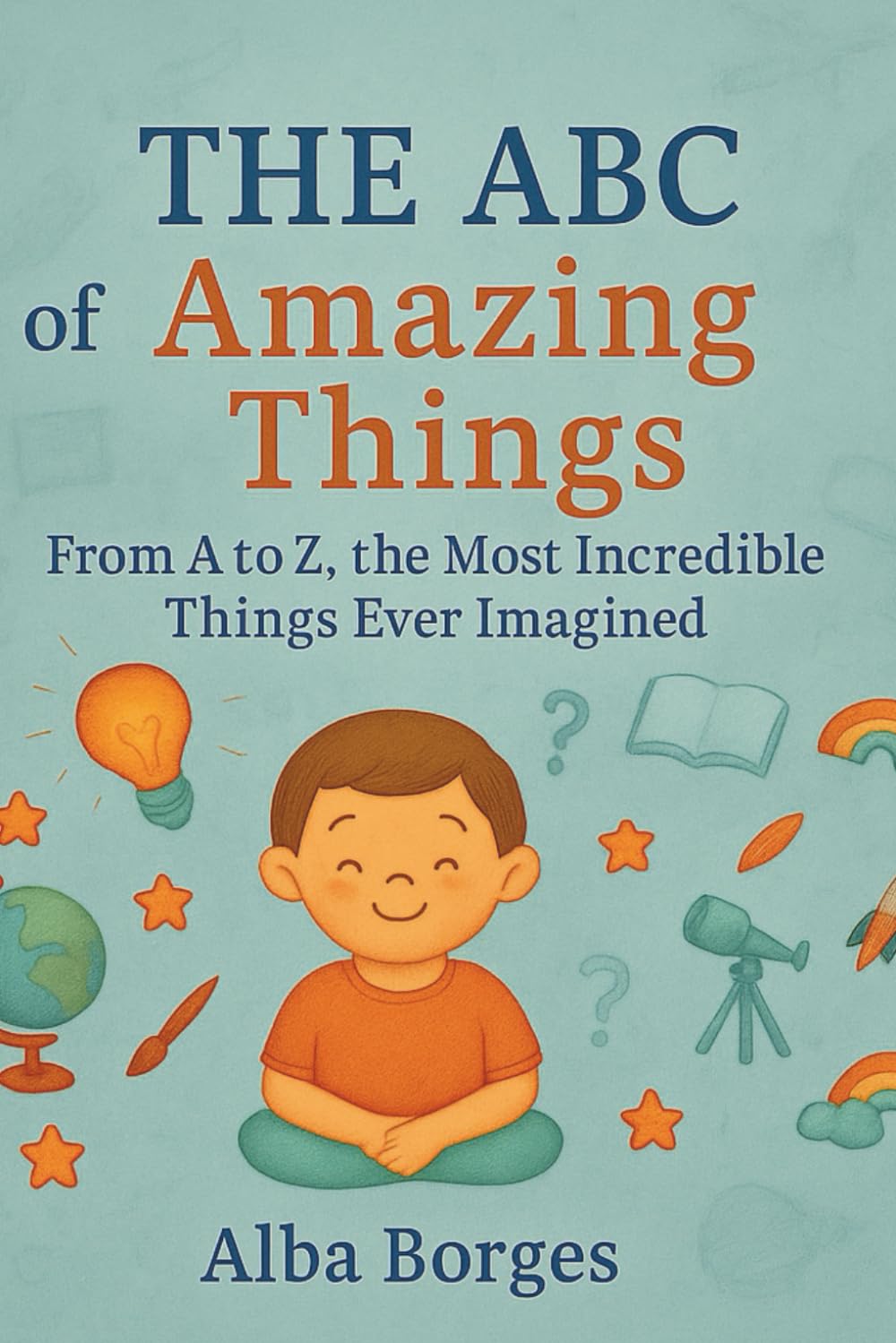The ABC of Amazing things: From A to Z, the Most Extraordinary Things You've Ever Imagined.