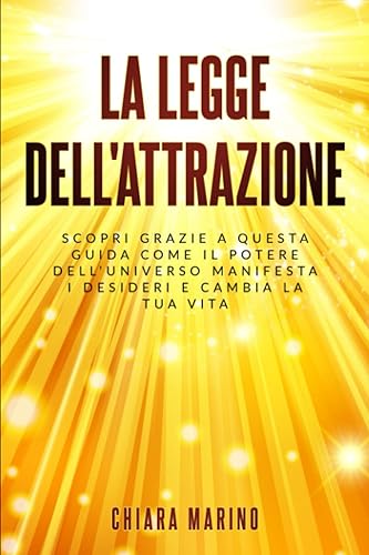 La Legge dell'Attrazione: Scopri grazie a questa guida come il potere dell'universo manifesta i desideri e cambia la tua vita
