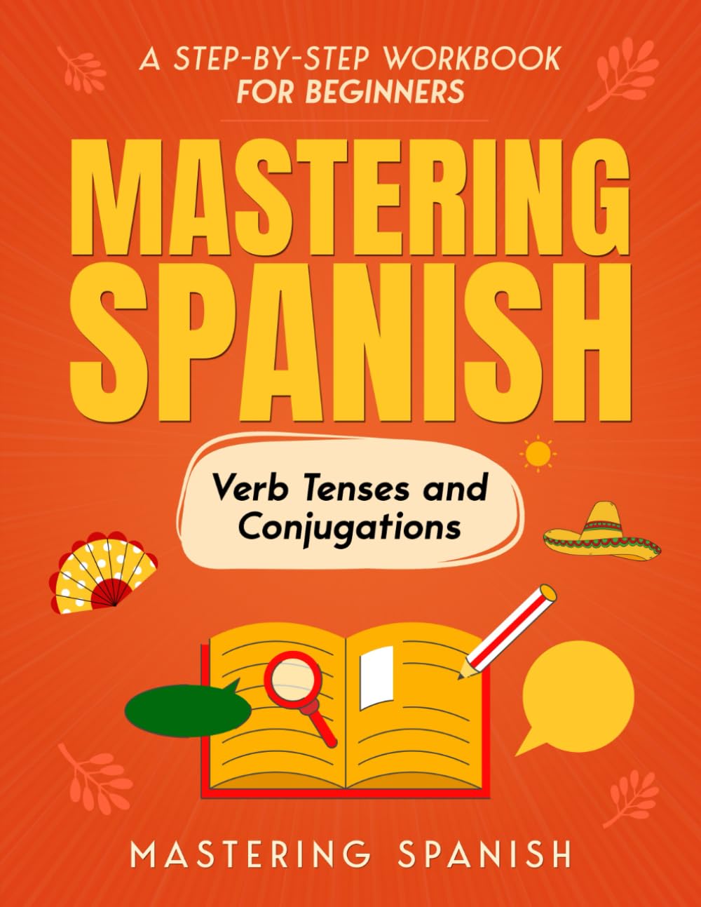 Mastering Spanish Verb Tenses and Conjugations: A step-by-step workbook for beginners