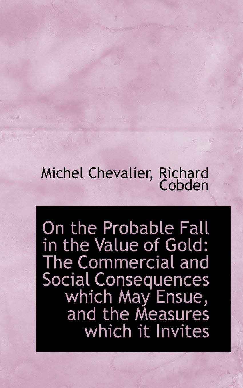 On the Probable Fall in the Value of Gold: The Commercial and Social Consequences Which May Ensue