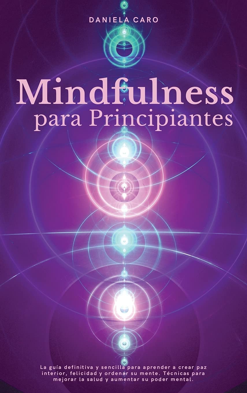 Mindfulness para Principiantes: La guía definitiva y sencilla para aprender a crear paz interior, felicidad y ordenar su mente. Técnicas para mejorar la salud y aumentar su poder mental.
