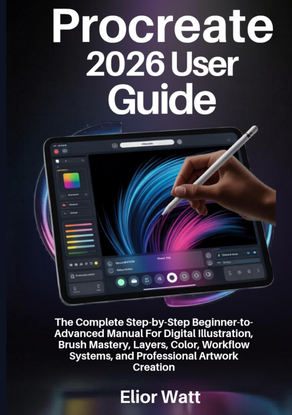 Procreate 2026 User Guide: The Complete Step-By-Step Beginner-To-Advanced Manual For Digital Illustration, Brush Mastery, Layers, Color, Workflow Systems, And Professional Artwork Creation