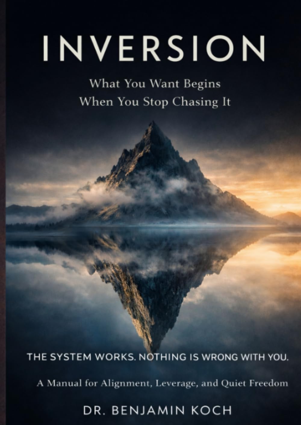 INVERSION What You Want Begins When You Stop Chasing It: THE SYSTEM WORKS. NOTHING IS WRONG WITH YOU. A Manual for Alignment, Leverage, and Quiet Freedom
