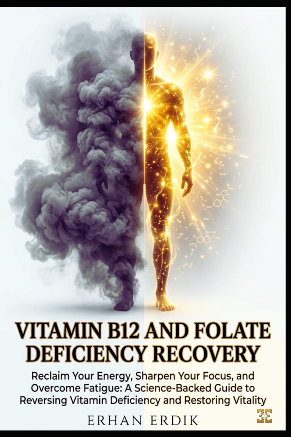 VITAMIN B12 AND FOLATE DEFICIENCY RECOVERY: Reclaim Your Energy, Sharpen Your Focus, and Overcome Fatigue: A Science-Backed Guide to Reversing Vitamin Deficiency and Restoring Vitality
