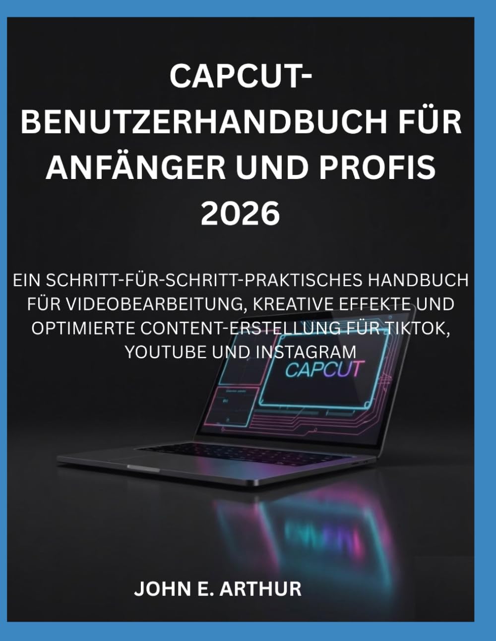 CAPCUT-BENUTZERHANDBUCH FÜR ANFÄNGER UND PROFIS 2026: EIN SCHRITT-FÜR-SCHRITT-PRAKTISCHES HANDBUCH FÜR VIDEOBEARBEITUNG, KREATIVE EFFEKTE UND ... FÜR TIKTOK, YOUTUBE UND INSTAGRAM