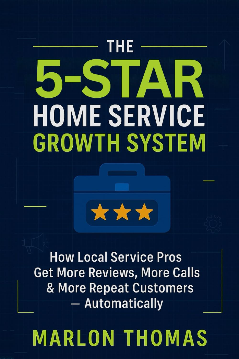 The 5 Star Home Service Growth System: How Local Service Pros Get More Reviews, More Calls and More Repeat Customers - Automatically