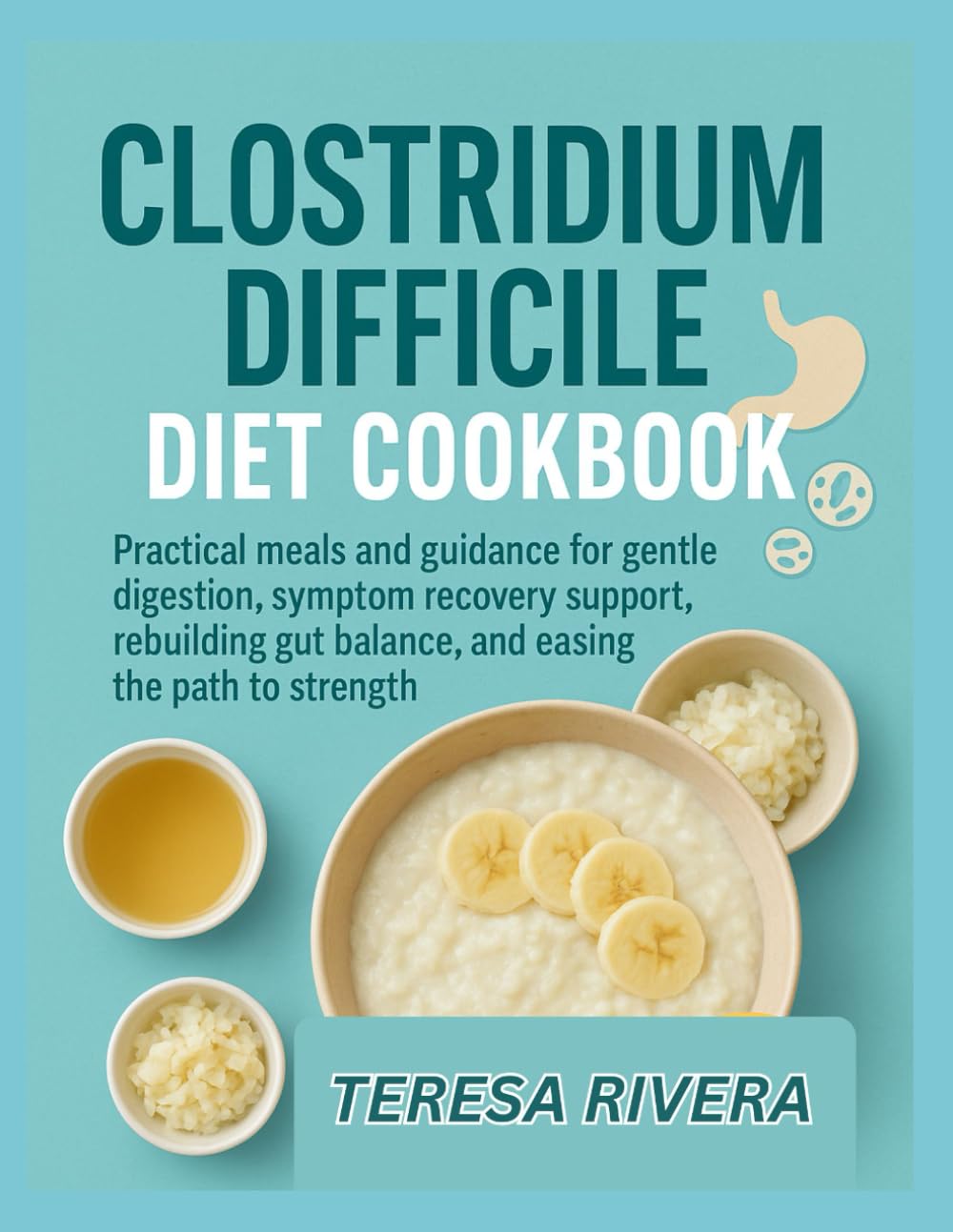 CLOSTRIDIUM DIFFICILE DIET COOKBOOK: Practical meals and guidance for gentle digestion, symptom recovery support, rebuilding gut balance, and easing the path to strength