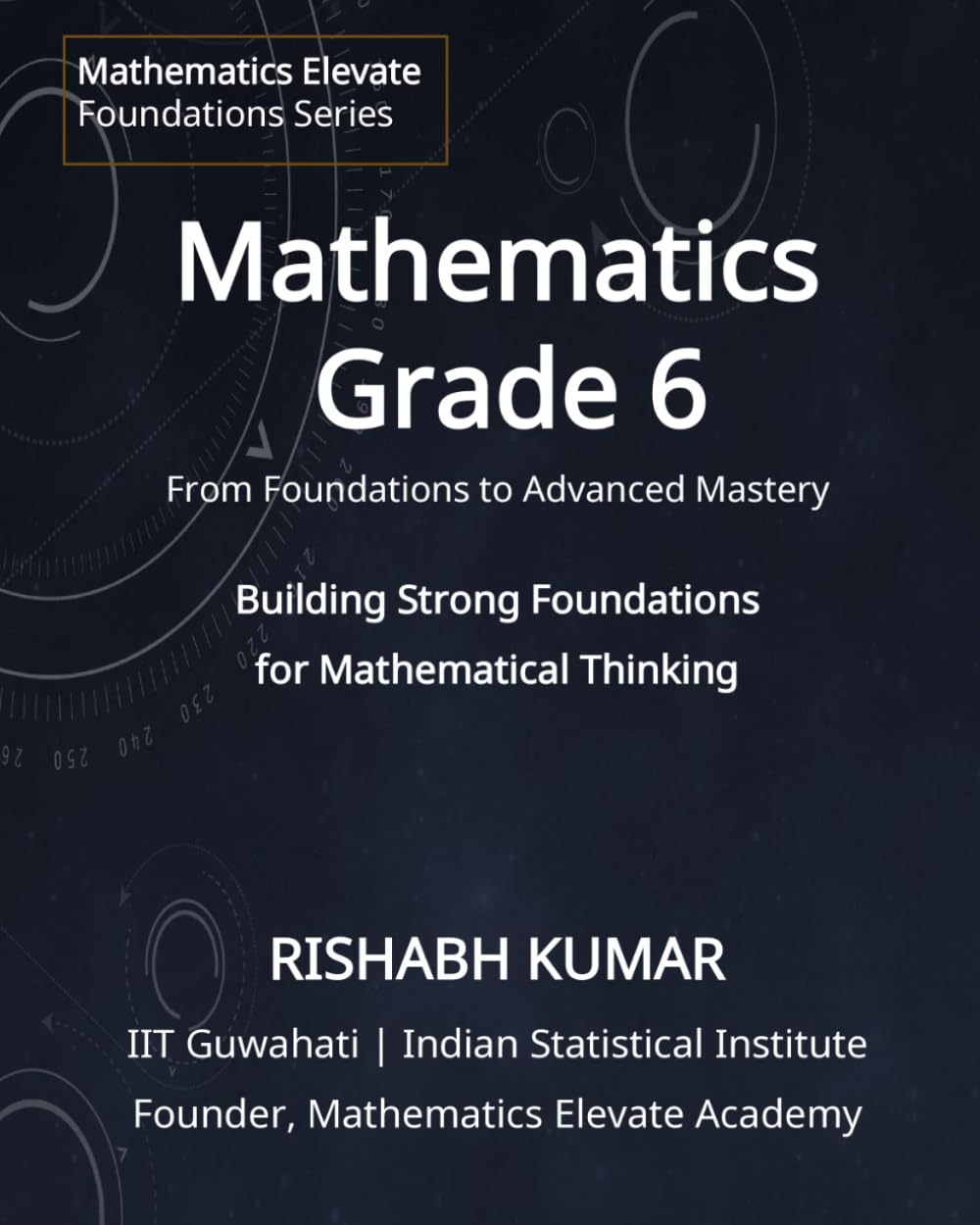 Mathematics for Grade 6: From Foundations to Mastery: Building Strong Foundations for Mathematical Thinking (Mathematics Elevate Foundations Series)