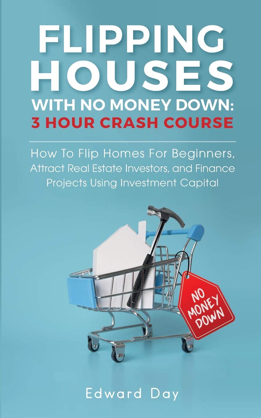 Flipping Houses With No Money Down: How to Flip Homes For Beginners, Attract Real Estate Investors, and Finance Projects Using Investment Capital: 10 (3 Hour Crash Course)