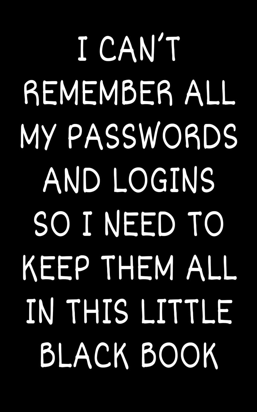 I Can't Remember All My Passwords and Logins So I Need To Keep Them All In This Little Black Book: Password Keeper, Password Manager, Notebook, Keep Record of Logins and Passwords