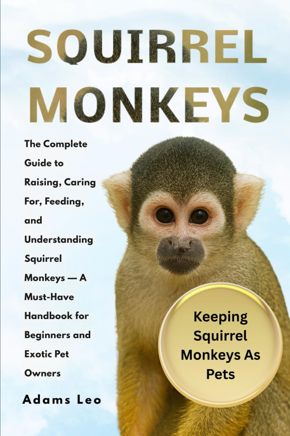 SQUIRREL MONKEYS: The Complete Guide To Raising, Caring For, Feeding, And Understanding Squirrel Monkeys — A Must-Have Handbook For Beginners And Exotic Pet Owners